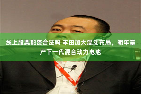 线上股票配资合法吗 丰田加大混动布局，明年量产下一代混合动力电池