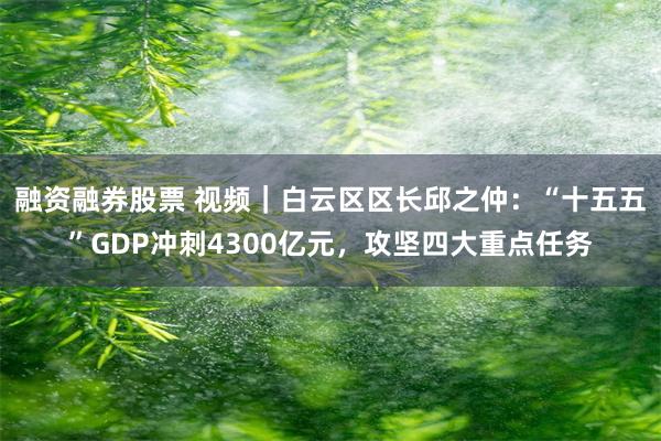 融资融券股票 视频|白云区区长邱之仲:“十五五”GDP冲刺4300亿元,攻坚四大重点任务