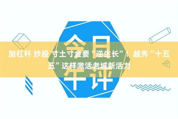 加杠杆 炒股 寸土寸金要“逆生长”！越秀“十五五”这样激活老城新活力