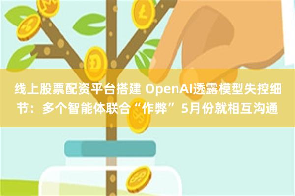 线上股票配资平台搭建 OpenAI透露模型失控细节：多个智能体联合“作弊” 5月份就相互沟通