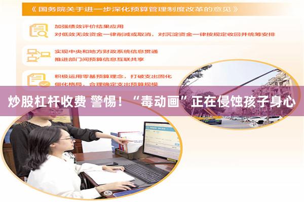炒股杠杆收费 警惕！“毒动画”正在侵蚀孩子身心