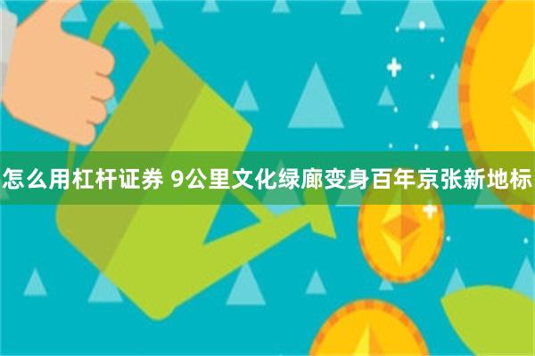 怎么用杠杆证券 9公里文化绿廊变身百年京张新地标