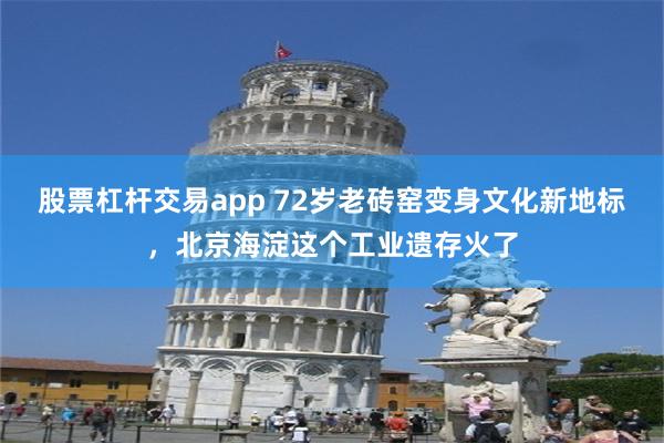 股票杠杆交易app 72岁老砖窑变身文化新地标，北京海淀这个工业遗存火了