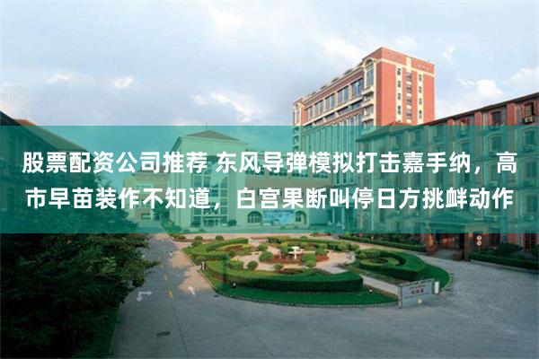 股票配资公司推荐 东风导弹模拟打击嘉手纳,高市早苗装作不知道,白宫果断叫停日方挑衅动作