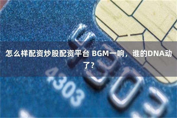 怎么样配资炒股配资平台 BGM一响，谁的DNA动了？