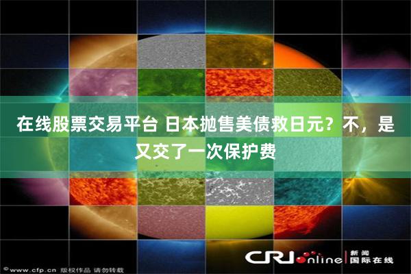 在线股票交易平台 日本抛售美债救日元？不，是又交了一次保护费
