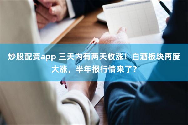 炒股配资app 三天内有两天收涨！白酒板块再度大涨，半年报行情来了？