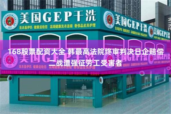 168股票配资大全 韩最高法院终审判决日企赔偿二战遭强征劳工受害者