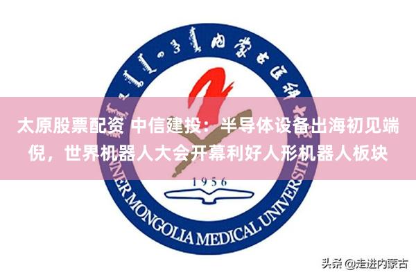 太原股票配资 中信建投：半导体设备出海初见端倪，世界机器人大会开幕利好人形机器人板块