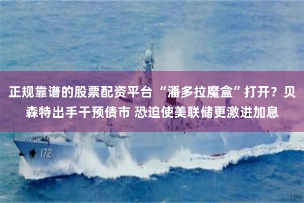 正规靠谱的股票配资平台 “潘多拉魔盒”打开？贝森特出手干预债市 恐迫使美联储更激进加息