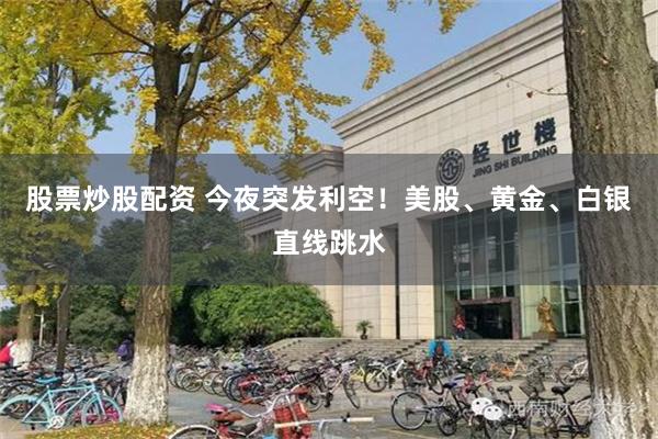 股票炒股配资 今夜突发利空！美股、黄金、白银直线跳水