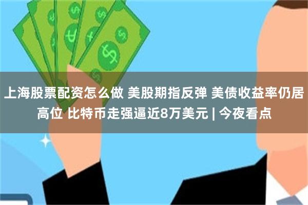 上海股票配资怎么做 美股期指反弹 美债收益率仍居高位 比特币走强逼近8万美元 | 今夜看点