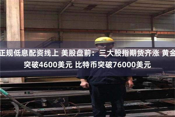 正规低息配资线上 美股盘前：三大股指期货齐涨 黄金突破4600美元 比特币突破76000美元