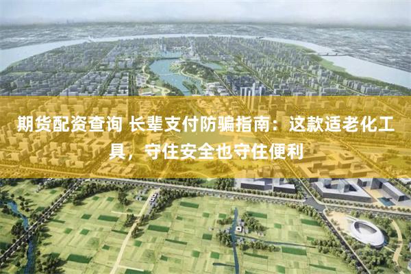期货配资查询 长辈支付防骗指南：这款适老化工具，守住安全也守住便利