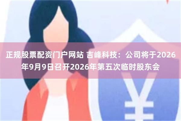 正规股票配资门户网站 吉峰科技：公司将于2026年9月9日召开2026年第五次临时股东会