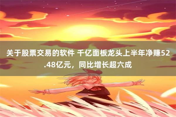 关于股票交易的软件 千亿面板龙头上半年净赚52.48亿元,同比增长超六成