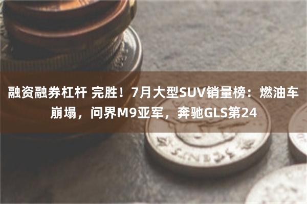 融资融券杠杆 完胜!7月大型SUV销量榜:燃油车崩塌,问界M9亚军,奔驰GLS第24