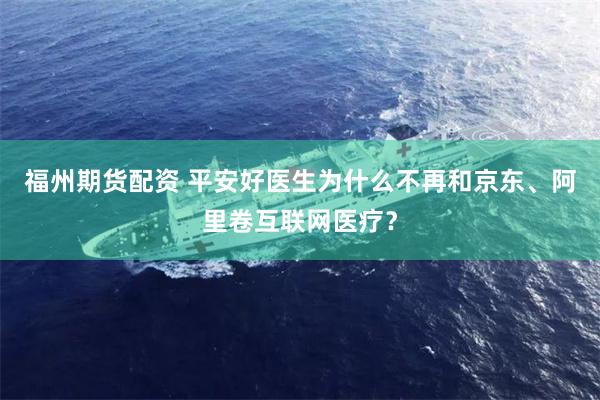 福州期货配资 平安好医生为什么不再和京东、阿里卷互联网医疗？