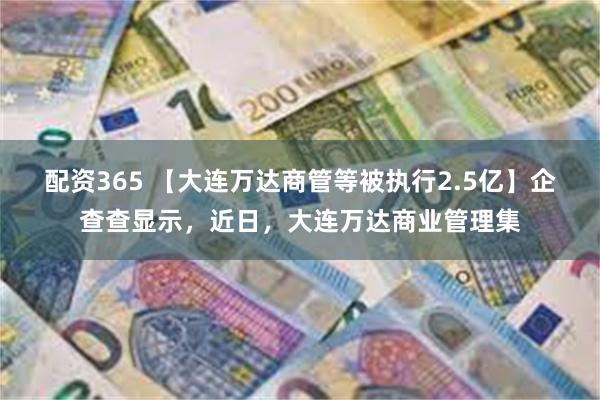 配资365 【大连万达商管等被执行2.5亿】企查查显示，近日，大连万达商业管理集