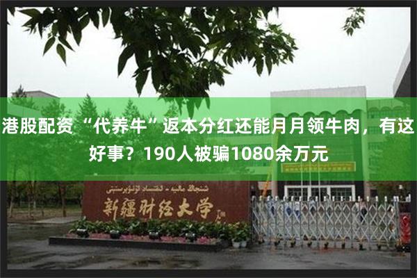 港股配资 “代养牛”返本分红还能月月领牛肉，有这好事？190人被骗1080余万元