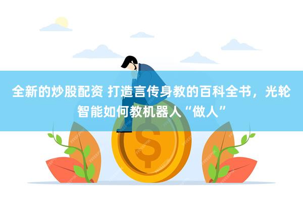 全新的炒股配资 打造言传身教的百科全书，光轮智能如何教机器人“做人”
