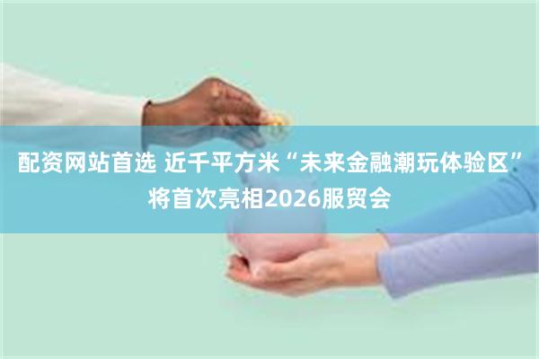 配资网站首选 近千平方米“未来金融潮玩体验区”将首次亮相2026服贸会