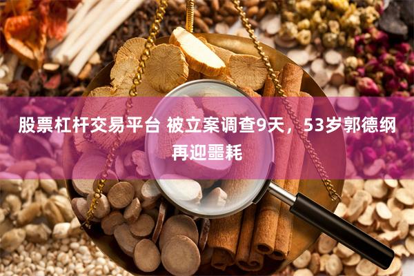 股票杠杆交易平台 被立案调查9天，53岁郭德纲再迎噩耗