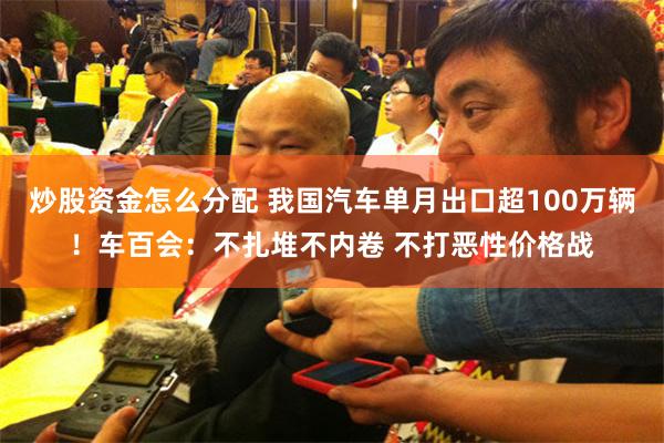 炒股资金怎么分配 我国汽车单月出口超100万辆！车百会：不扎堆不内卷 不打恶性价格战