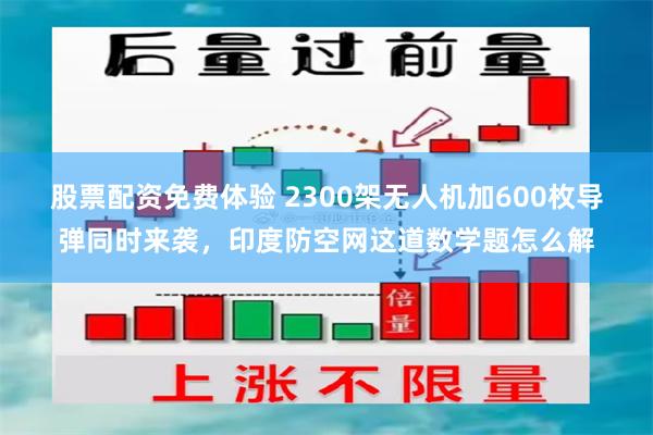 股票配资免费体验 2300架无人机加600枚导弹同时来袭，印度防空网这道数学题怎么解