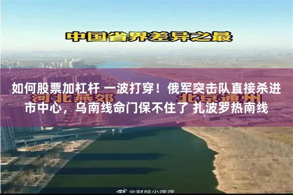 如何股票加杠杆 一波打穿！俄军突击队直接杀进市中心，乌南线命门保不住了 扎波罗热南线