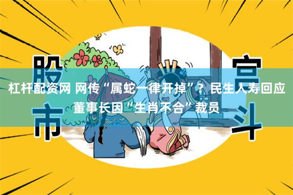 杠杆配资网 网传“属蛇一律开掉”？民生人寿回应董事长因“生肖不合”裁员