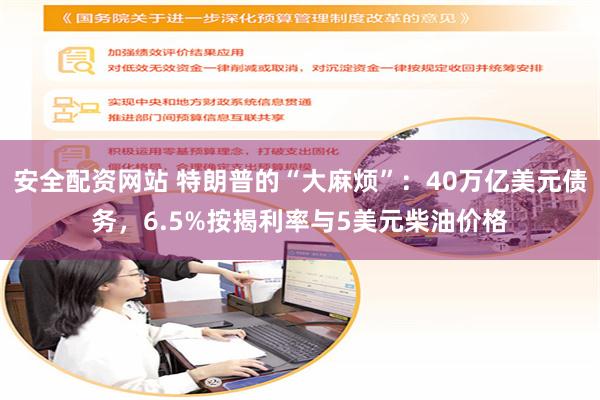 安全配资网站 特朗普的“大麻烦”：40万亿美元债务，6.5%按揭利率与5美元柴油价格