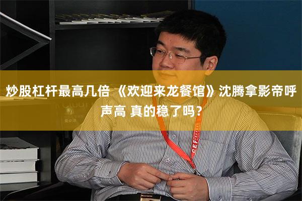 炒股杠杆最高几倍 《欢迎来龙餐馆》沈腾拿影帝呼声高 真的稳了吗?