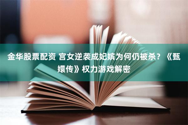金华股票配资 宫女逆袭成妃嫔为何仍被杀？《甄嬛传》权力游戏解密