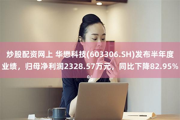炒股配资网上 华懋科技(603306.SH)发布半年度业绩，归母净利润2328.57万元，同比下降82.95%