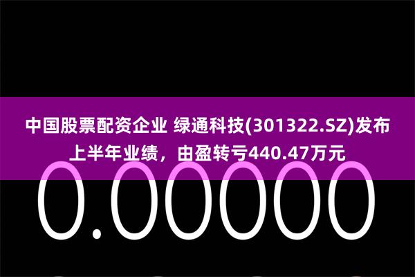 中国股票配资企业 绿通科技(301322.SZ)发布上半年业绩,由盈转亏440.47万元
