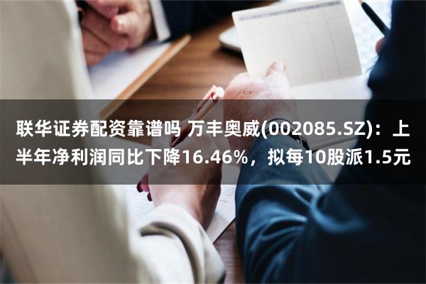 联华证券配资靠谱吗 万丰奥威(002085.SZ)：上半年净利润同比下降16.46%，拟每10股派1.5元