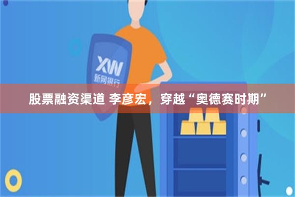 股票融资渠道 李彦宏，穿越“奥德赛时期”