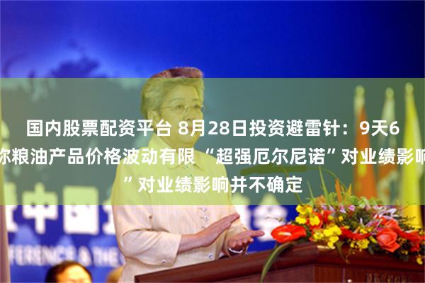 国内股票配资平台 8月28日投资避雷针：9天6板人气股称粮油产品价格波动有限 “超强厄尔尼诺”对业绩影响并不确定