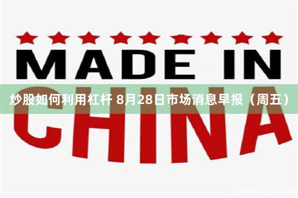 炒股如何利用杠杆 8月28日市场消息早报（周五）