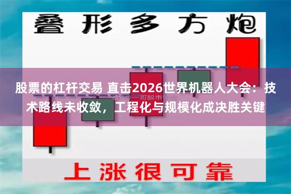 股票的杠杆交易 直击2026世界机器人大会:技术路线未收敛,工程化与规模化成决胜关键