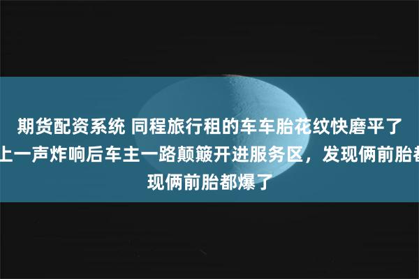 期货配资系统 同程旅行租的车车胎花纹快磨平了 高速上一声炸响后车主一路颠簸开进服务区，发现俩前胎都爆了