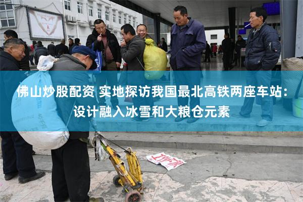 佛山炒股配资 实地探访我国最北高铁两座车站：设计融入冰雪和大粮仓元素