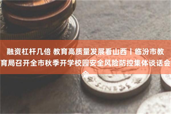 融资杠杆几倍 教育高质量发展看山西丨临汾市教育局召开全市秋季开学校园安全风险防控集体谈话会