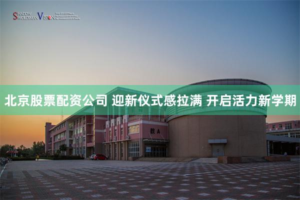 北京股票配资公司 迎新仪式感拉满 开启活力新学期