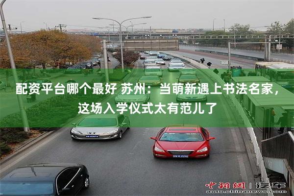 配资平台哪个最好 苏州：当萌新遇上书法名家，这场入学仪式太有范儿了