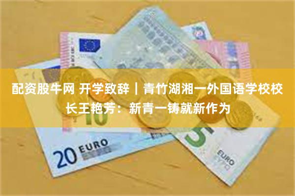 配资股牛网 开学致辞｜青竹湖湘一外国语学校校长王艳芳：新青一铸就新作为