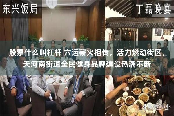 股票什么叫杠杆 六运薪火相传，活力燃动街区，天河南街道全民健身品牌建设热潮不断