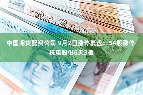 中国期货配资公司 9月2日涨停复盘：54股涨停 杭电股份6天3板