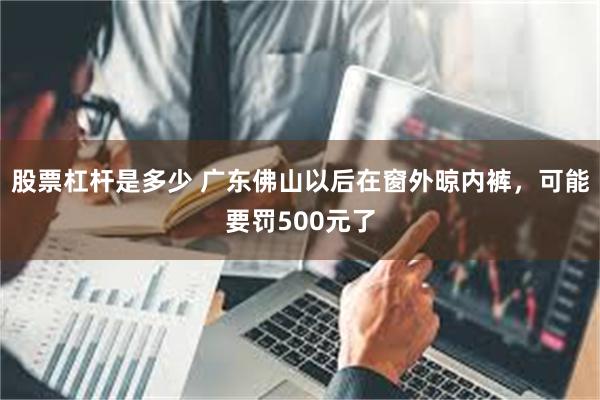 股票杠杆是多少 广东佛山以后在窗外晾内裤，可能要罚500元了